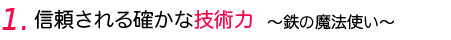 信頼される確かな技術力～鉄の魔法使い～